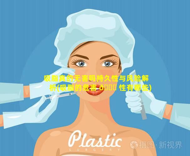 吸脂真的无害吗持久性与风险解析(吸脂的危害 🐕 性有哪些)